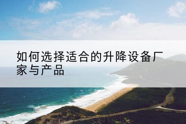 孝南电动升降平台厂家-如何选择适合的升降设备厂家与产品