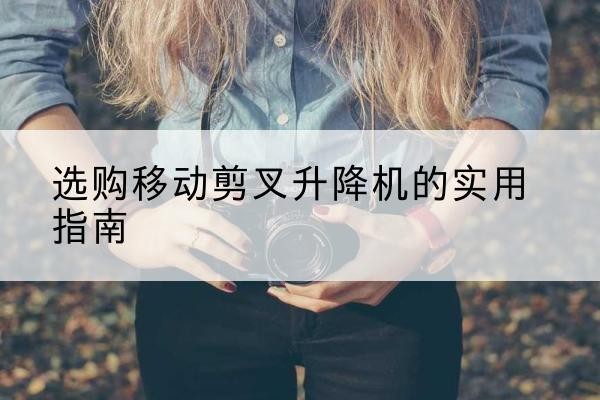 孝南移动剪叉升降机怎么选-选购移动剪叉升降机的实用指南