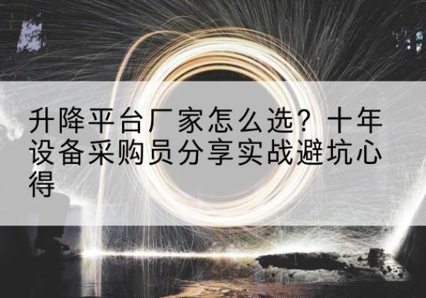 孝南升降平台厂家-怎么选？十年设备采购员分享实战避坑心得