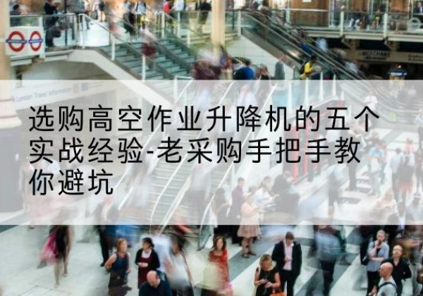 孝南高空作业升降机厂家-选购高空作业升降机的五个实战经验-老采购手把手教你避坑