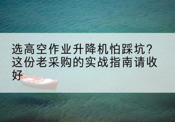 孝南高空作业升降机厂家推荐-选高空作业升降机怕踩坑？这份老采购的实战指南请收好