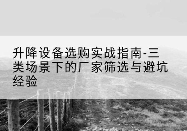 孝南移动式升降机厂家推荐-升降设备选购实战指南-三类场景下的厂家筛选与避坑经验