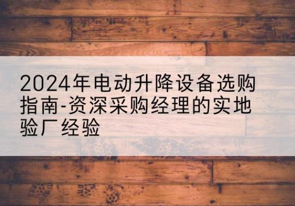 孝南电动剪叉升降平台厂家-2024年电动升降设备选购指南-资深采购经理的实地验厂经验