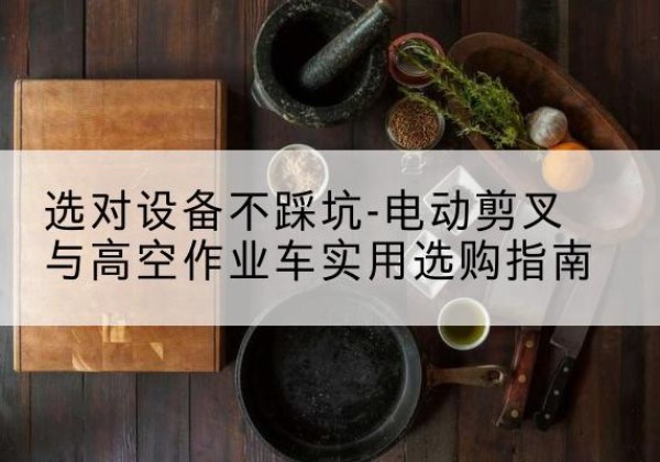 孝南电动剪叉升降平台怎么选-选对设备不踩坑-电动剪叉与高空作业车实用选购指南