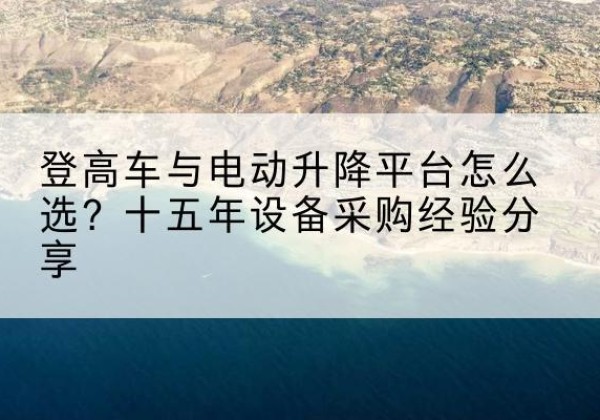 孝南登高车厂家厂家-登高车与电动升降平台怎么选？十五年设备采购经验分享