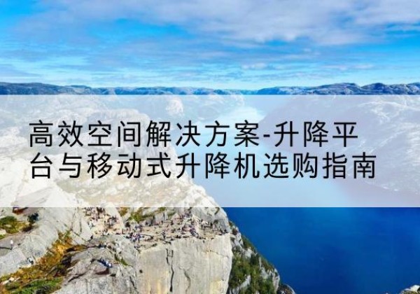 孝南升降平台厂家-*空间解决方案-升降平台与移动式升降机选购指南