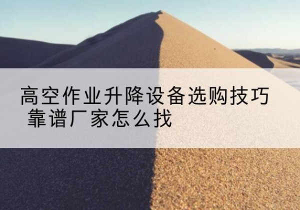 孝南电动升降平台厂家推荐-高空作业升降设备选购技巧 靠谱厂家怎么找