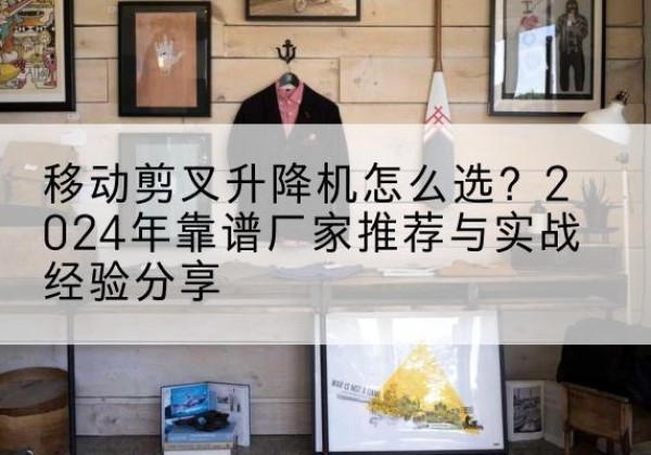 孝南升降平台厂家推荐-移动剪叉升降机怎么选？2024年靠谱厂家推荐与实战经验分享