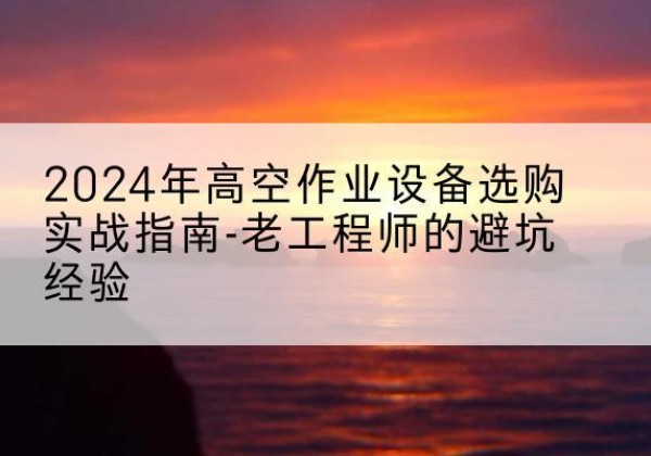 孝南高空作业升降机厂家推荐-2024年高空作业设备选购实战指南-老工程师的避坑经验