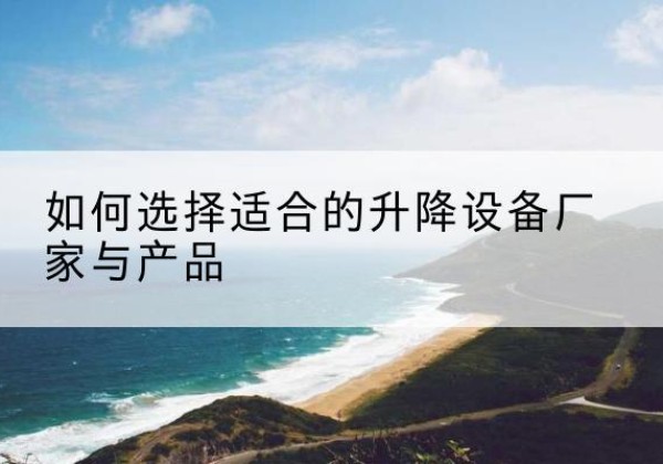 孝南电动升降平台厂家-如何选择适合的升降设备厂家与产品