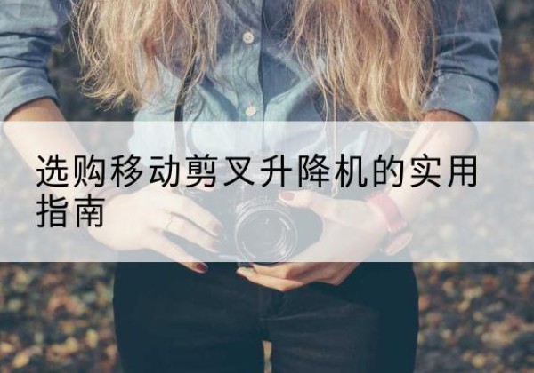 孝南移动剪叉升降机怎么选-选购移动剪叉升降机的实用指南