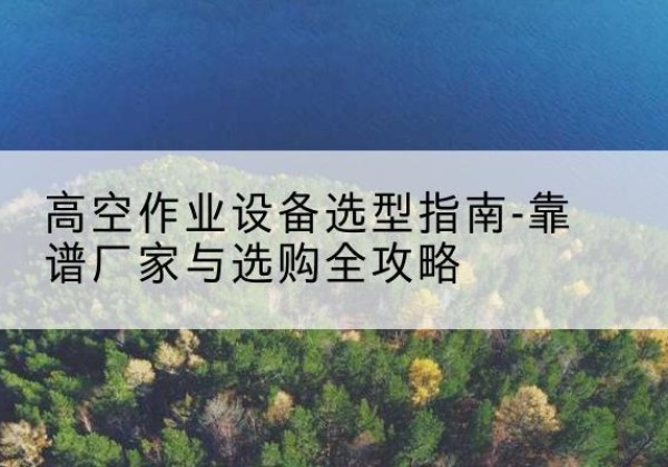 孝南升降车厂家-高空作业设备选型指南-靠谱厂家与选购全攻略