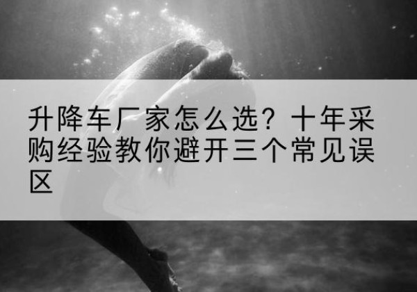 孝南升降车厂家-怎么选？十年采购经验教你避开三个常见误区